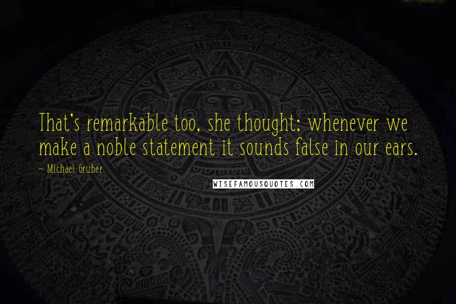 Michael Gruber Quotes: That's remarkable too, she thought; whenever we make a noble statement it sounds false in our ears.