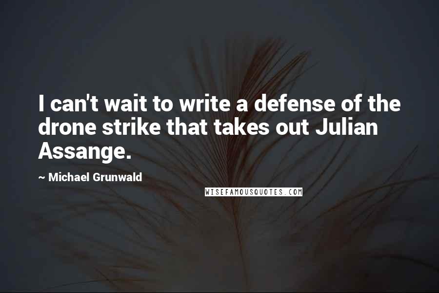 Michael Grunwald Quotes: I can't wait to write a defense of the drone strike that takes out Julian Assange.