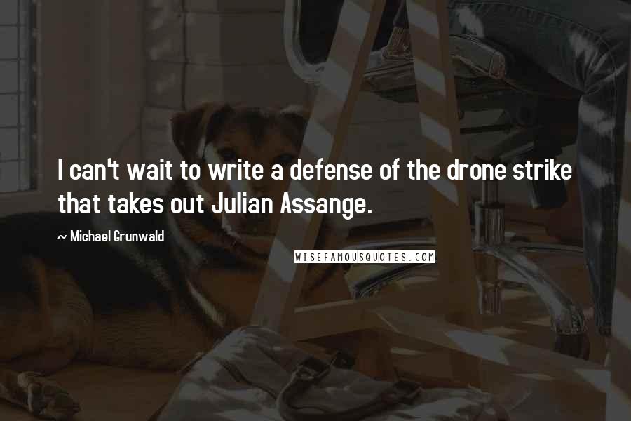 Michael Grunwald Quotes: I can't wait to write a defense of the drone strike that takes out Julian Assange.