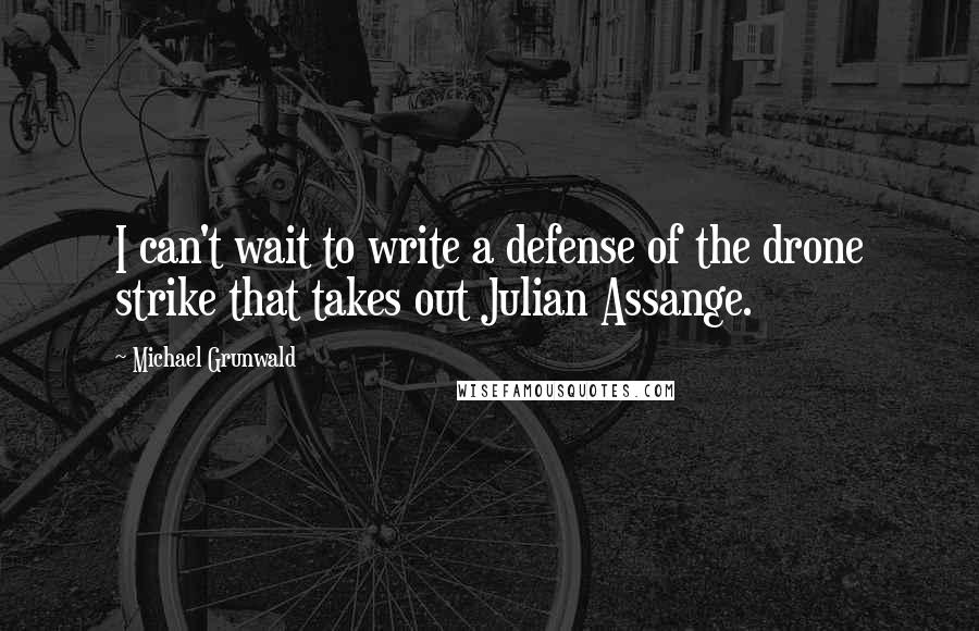 Michael Grunwald Quotes: I can't wait to write a defense of the drone strike that takes out Julian Assange.