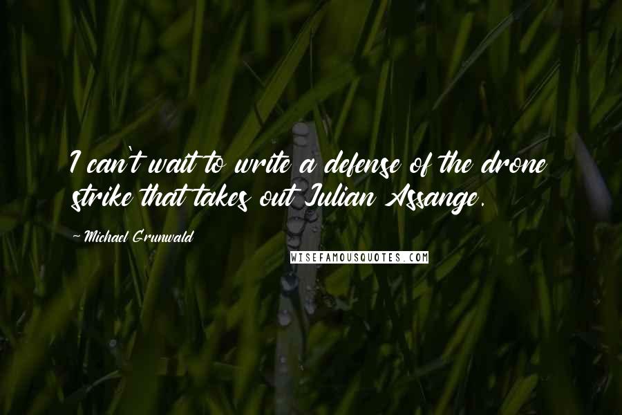 Michael Grunwald Quotes: I can't wait to write a defense of the drone strike that takes out Julian Assange.