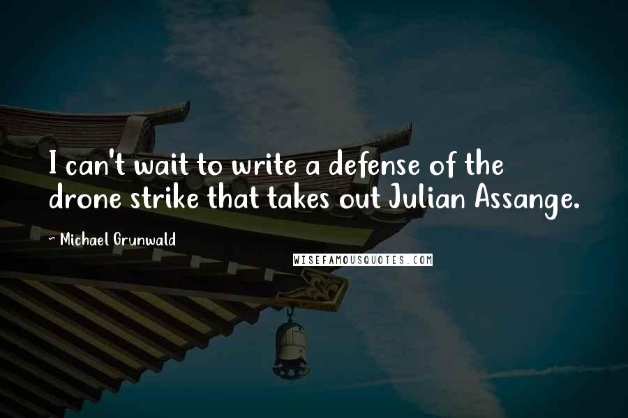 Michael Grunwald Quotes: I can't wait to write a defense of the drone strike that takes out Julian Assange.