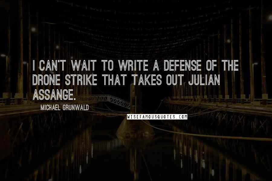Michael Grunwald Quotes: I can't wait to write a defense of the drone strike that takes out Julian Assange.