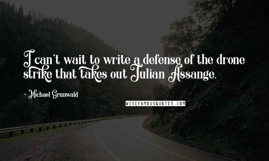 Michael Grunwald Quotes: I can't wait to write a defense of the drone strike that takes out Julian Assange.