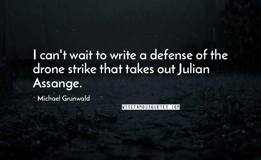 Michael Grunwald Quotes: I can't wait to write a defense of the drone strike that takes out Julian Assange.