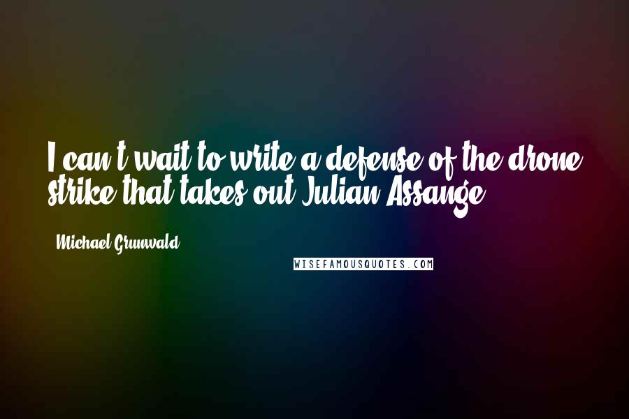 Michael Grunwald Quotes: I can't wait to write a defense of the drone strike that takes out Julian Assange.