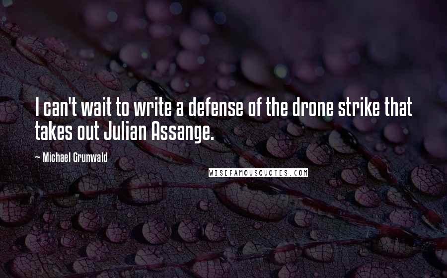 Michael Grunwald Quotes: I can't wait to write a defense of the drone strike that takes out Julian Assange.