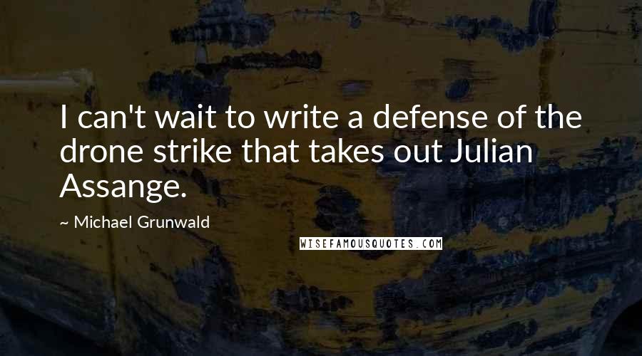 Michael Grunwald Quotes: I can't wait to write a defense of the drone strike that takes out Julian Assange.