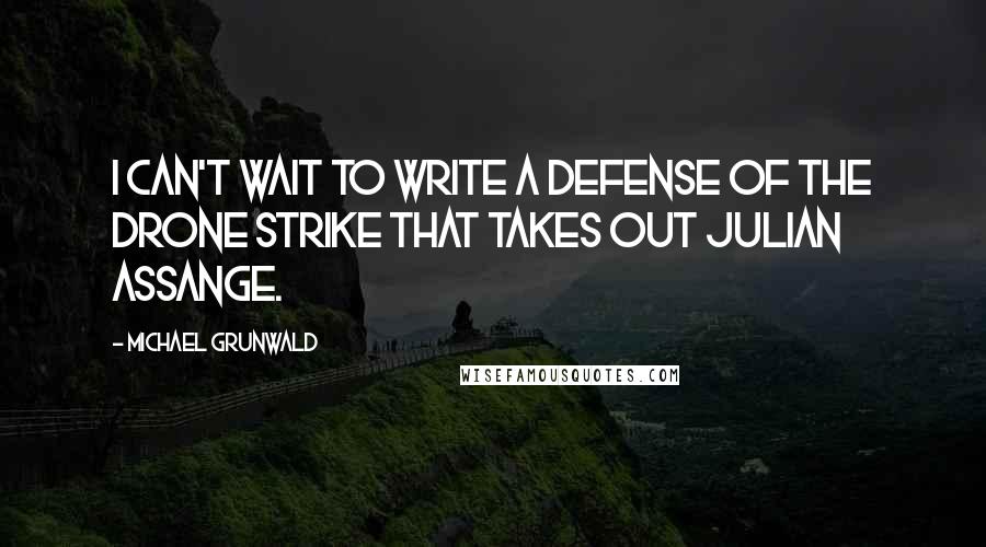 Michael Grunwald Quotes: I can't wait to write a defense of the drone strike that takes out Julian Assange.