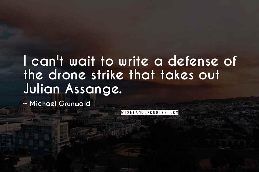 Michael Grunwald Quotes: I can't wait to write a defense of the drone strike that takes out Julian Assange.