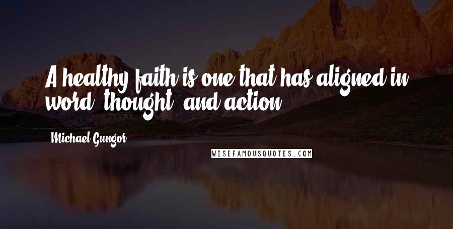 Michael Gungor Quotes: A healthy faith is one that has aligned in word, thought, and action.