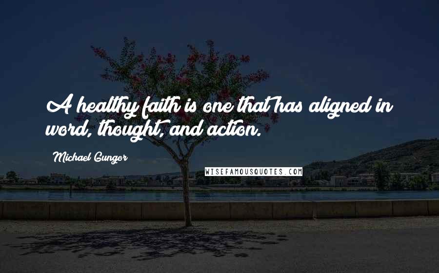 Michael Gungor Quotes: A healthy faith is one that has aligned in word, thought, and action.