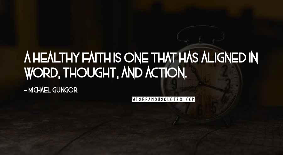 Michael Gungor Quotes: A healthy faith is one that has aligned in word, thought, and action.