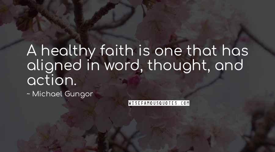 Michael Gungor Quotes: A healthy faith is one that has aligned in word, thought, and action.