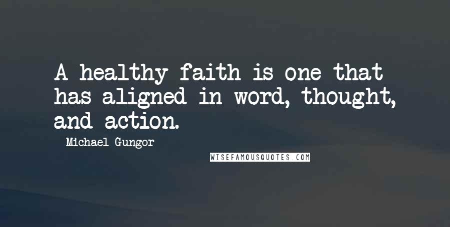 Michael Gungor Quotes: A healthy faith is one that has aligned in word, thought, and action.