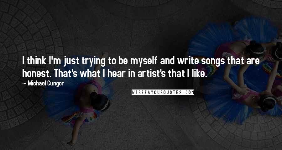 Michael Gungor Quotes: I think I'm just trying to be myself and write songs that are honest. That's what I hear in artist's that I like.