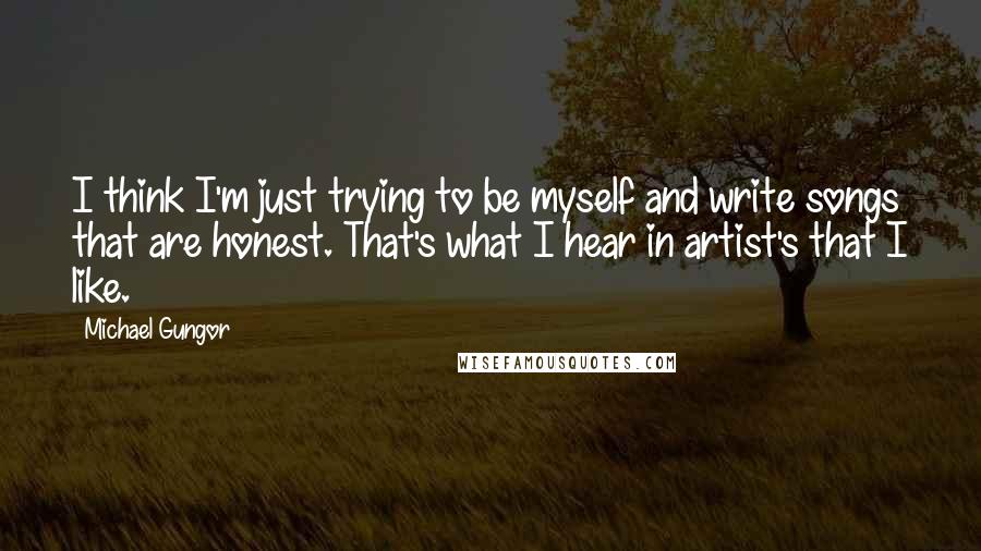 Michael Gungor Quotes: I think I'm just trying to be myself and write songs that are honest. That's what I hear in artist's that I like.