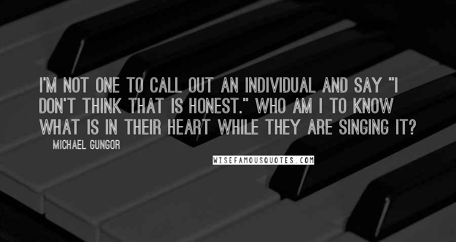 Michael Gungor Quotes: I'm not one to call out an individual and say "I don't think that is honest." Who am I to know what is in their heart while they are singing it?