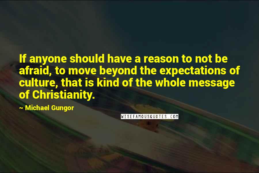 Michael Gungor Quotes: If anyone should have a reason to not be afraid, to move beyond the expectations of culture, that is kind of the whole message of Christianity.