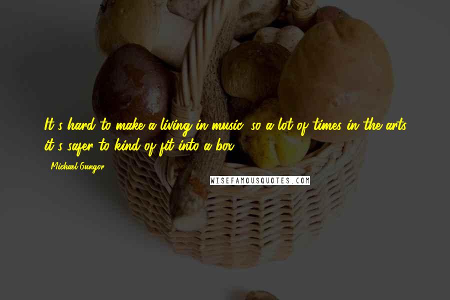 Michael Gungor Quotes: It's hard to make a living in music, so a lot of times in the arts it's safer to kind of fit into a box.