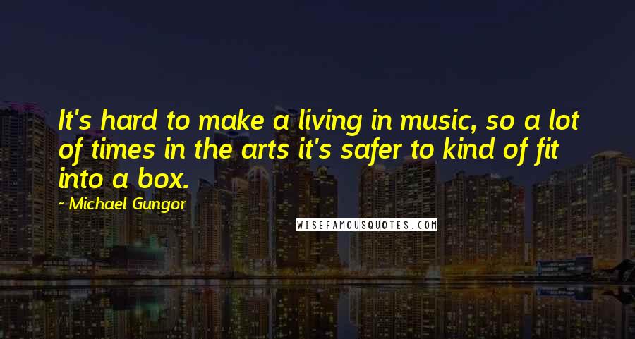 Michael Gungor Quotes: It's hard to make a living in music, so a lot of times in the arts it's safer to kind of fit into a box.
