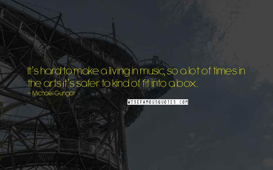 Michael Gungor Quotes: It's hard to make a living in music, so a lot of times in the arts it's safer to kind of fit into a box.