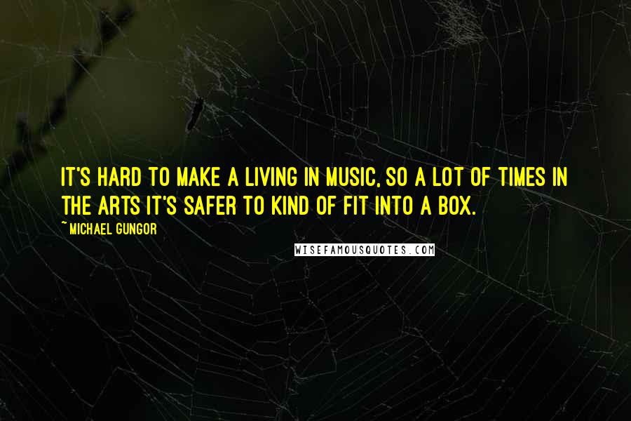 Michael Gungor Quotes: It's hard to make a living in music, so a lot of times in the arts it's safer to kind of fit into a box.