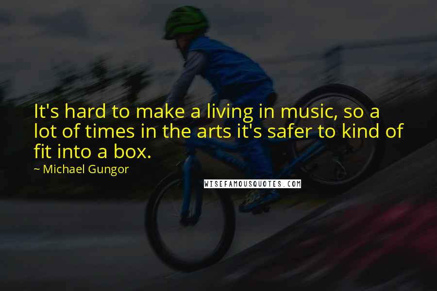 Michael Gungor Quotes: It's hard to make a living in music, so a lot of times in the arts it's safer to kind of fit into a box.