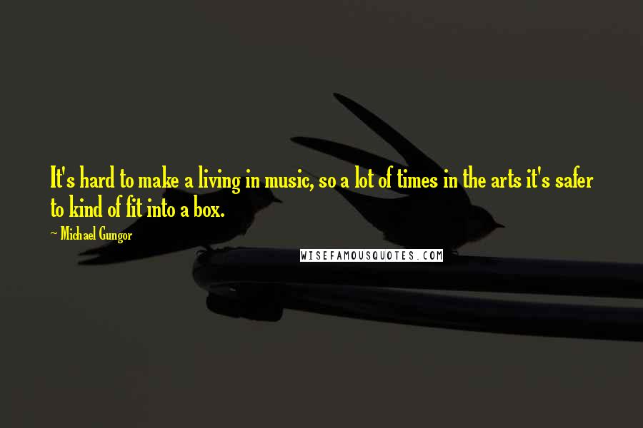 Michael Gungor Quotes: It's hard to make a living in music, so a lot of times in the arts it's safer to kind of fit into a box.