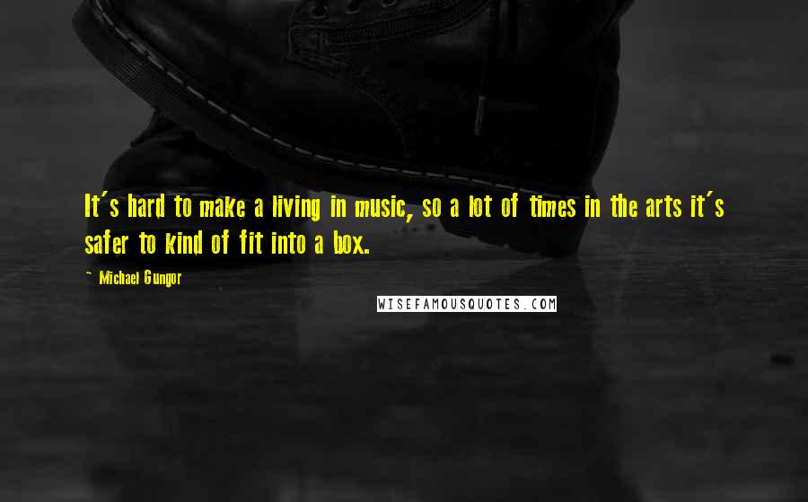 Michael Gungor Quotes: It's hard to make a living in music, so a lot of times in the arts it's safer to kind of fit into a box.