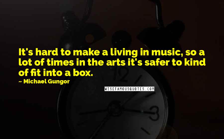 Michael Gungor Quotes: It's hard to make a living in music, so a lot of times in the arts it's safer to kind of fit into a box.