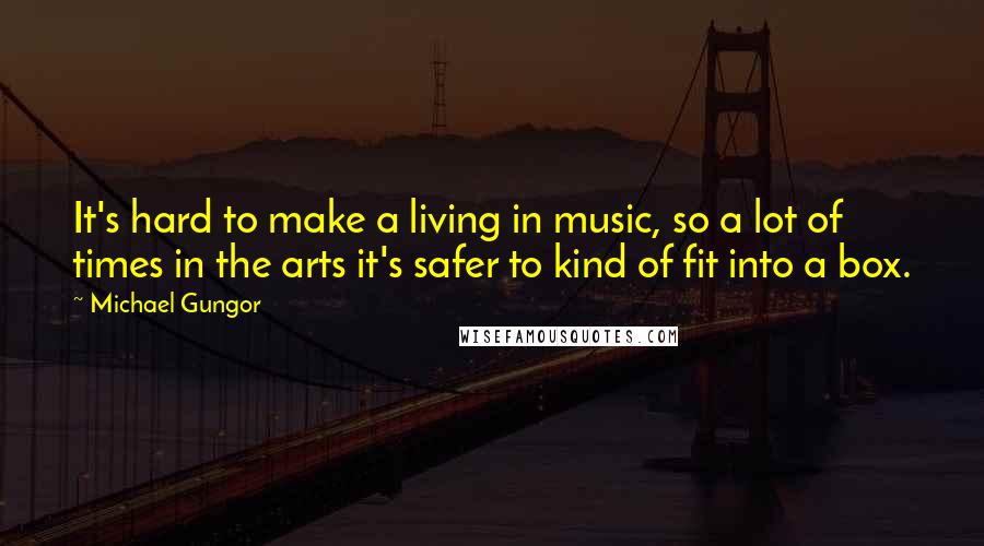 Michael Gungor Quotes: It's hard to make a living in music, so a lot of times in the arts it's safer to kind of fit into a box.