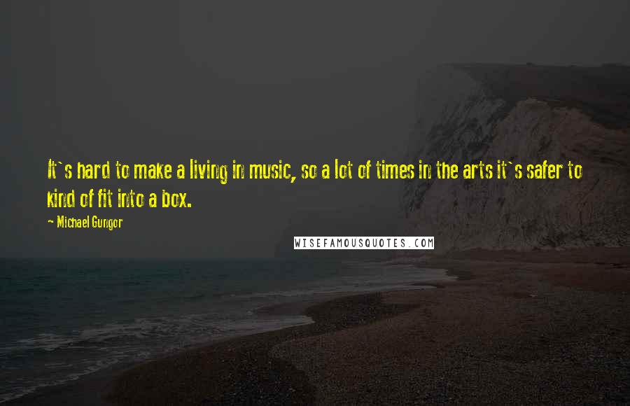 Michael Gungor Quotes: It's hard to make a living in music, so a lot of times in the arts it's safer to kind of fit into a box.