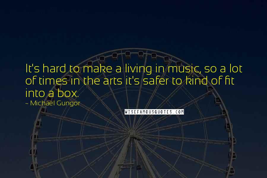 Michael Gungor Quotes: It's hard to make a living in music, so a lot of times in the arts it's safer to kind of fit into a box.