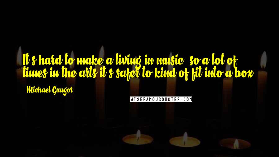 Michael Gungor Quotes: It's hard to make a living in music, so a lot of times in the arts it's safer to kind of fit into a box.