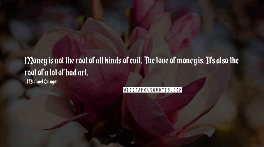 Michael Gungor Quotes: Money is not the root of all kinds of evil. The love of money is. It's also the root of a lot of bad art.