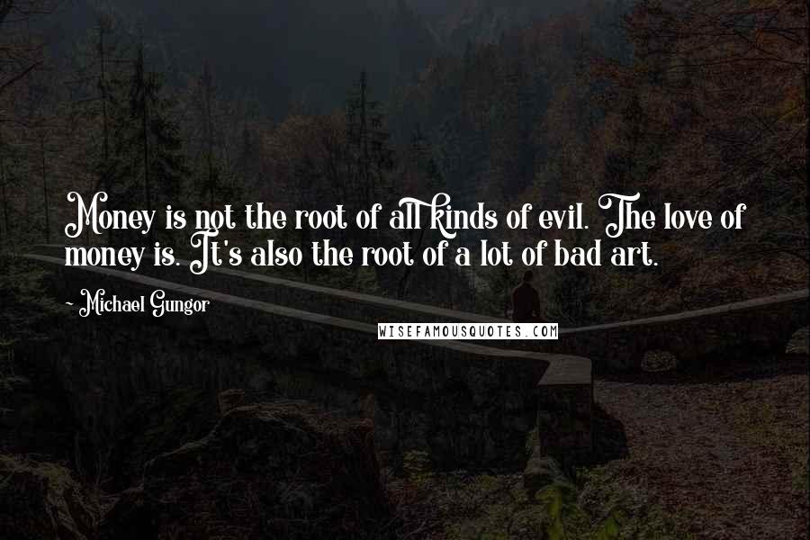 Michael Gungor Quotes: Money is not the root of all kinds of evil. The love of money is. It's also the root of a lot of bad art.