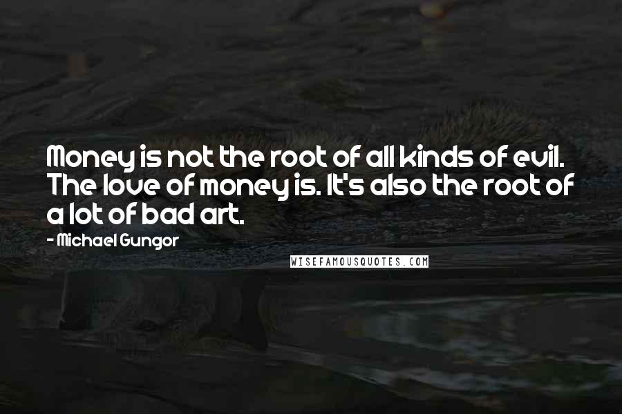 Michael Gungor Quotes: Money is not the root of all kinds of evil. The love of money is. It's also the root of a lot of bad art.