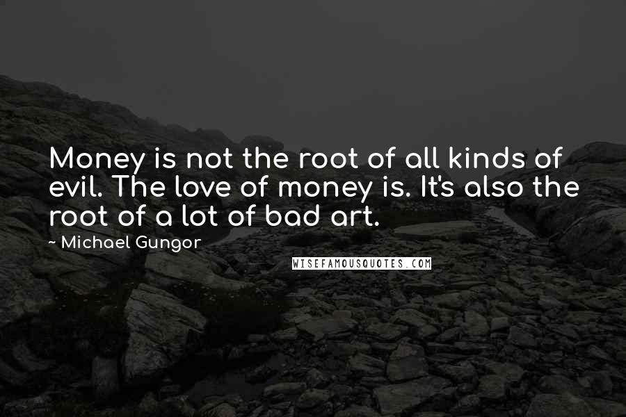 Michael Gungor Quotes: Money is not the root of all kinds of evil. The love of money is. It's also the root of a lot of bad art.