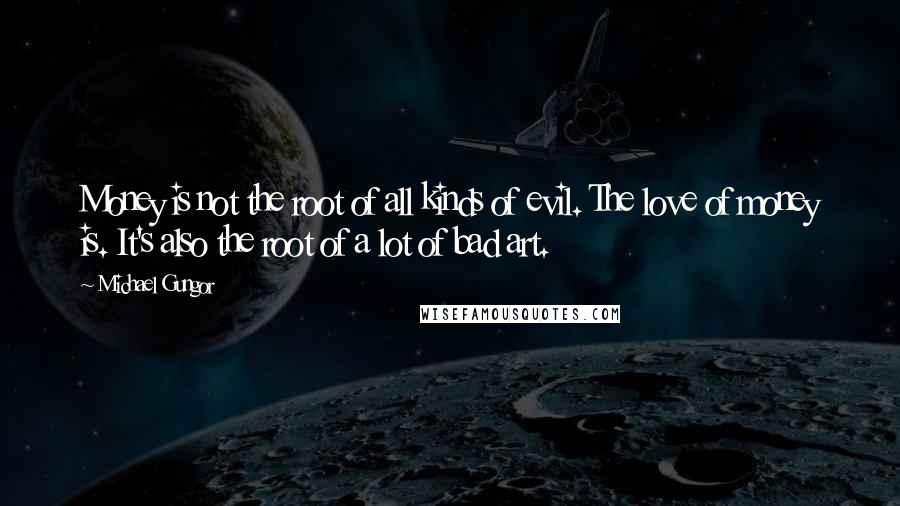 Michael Gungor Quotes: Money is not the root of all kinds of evil. The love of money is. It's also the root of a lot of bad art.