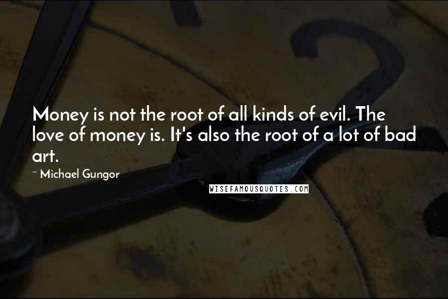 Michael Gungor Quotes: Money is not the root of all kinds of evil. The love of money is. It's also the root of a lot of bad art.