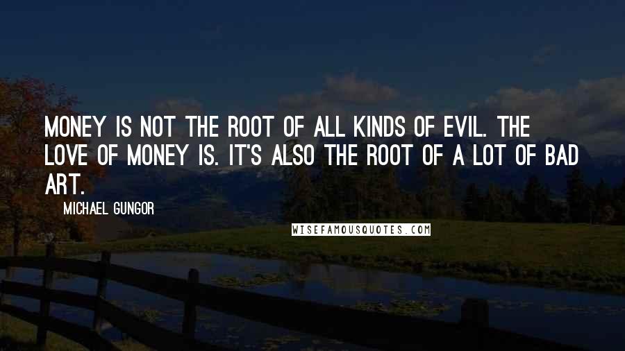 Michael Gungor Quotes: Money is not the root of all kinds of evil. The love of money is. It's also the root of a lot of bad art.