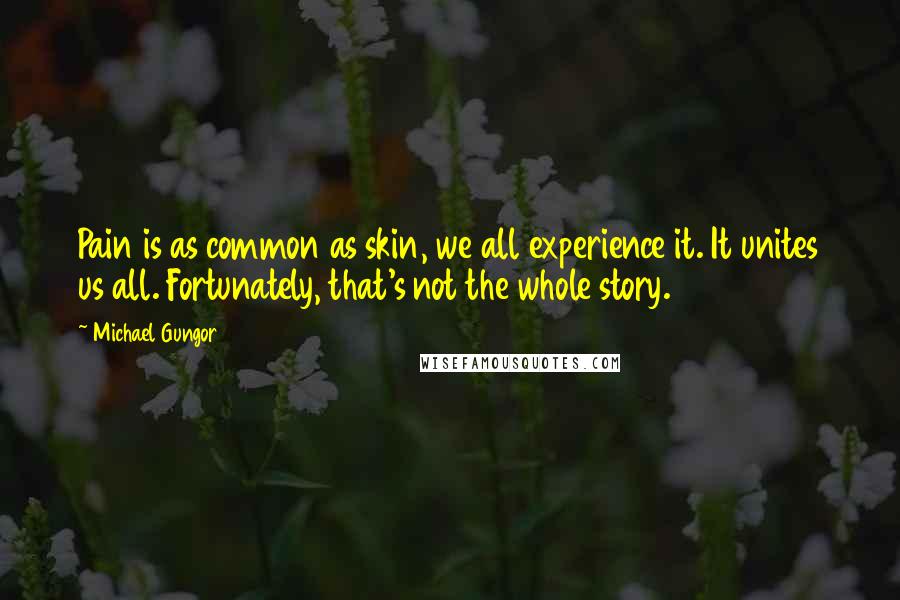 Michael Gungor Quotes: Pain is as common as skin, we all experience it. It unites us all. Fortunately, that's not the whole story.