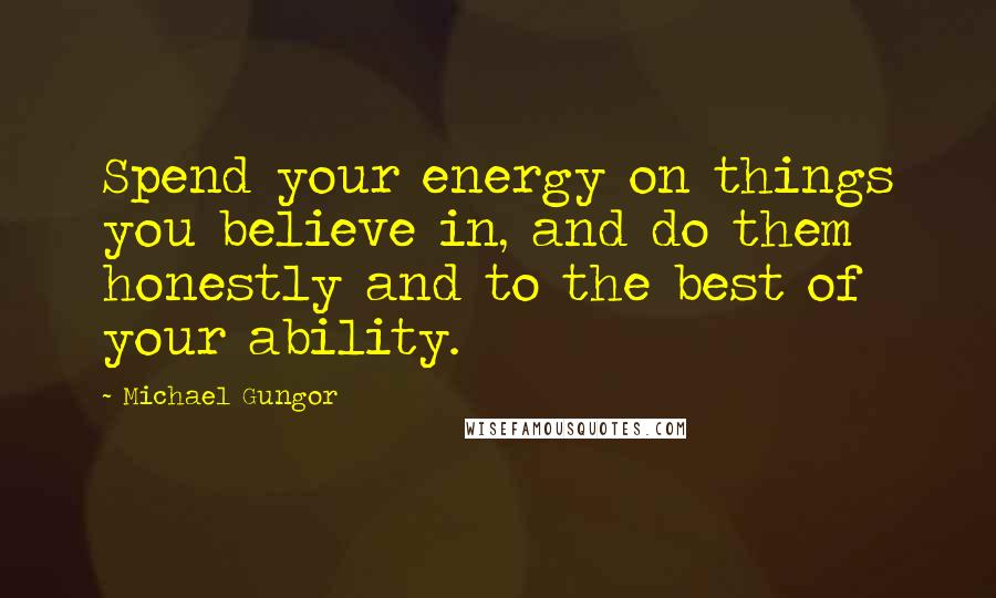 Michael Gungor Quotes: Spend your energy on things you believe in, and do them honestly and to the best of your ability.