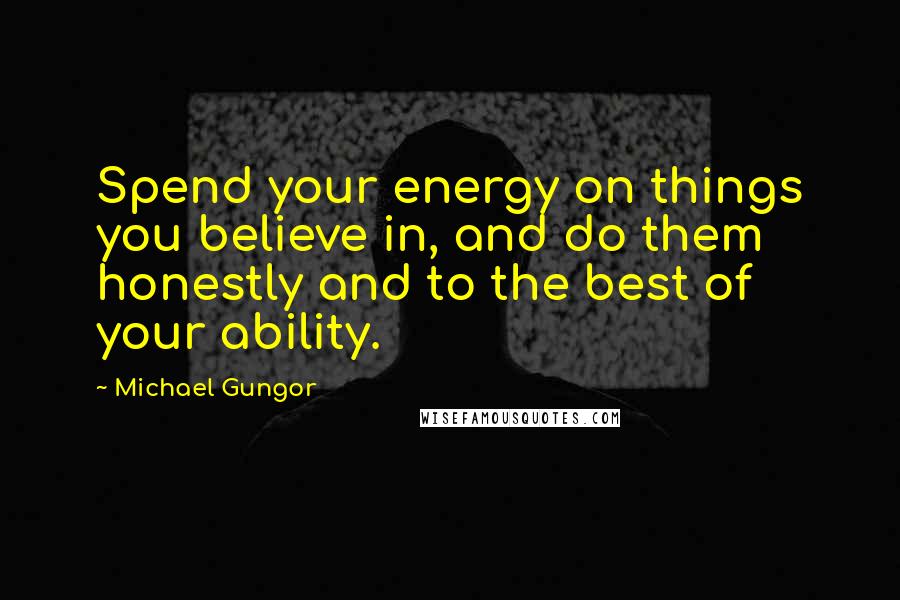 Michael Gungor Quotes: Spend your energy on things you believe in, and do them honestly and to the best of your ability.