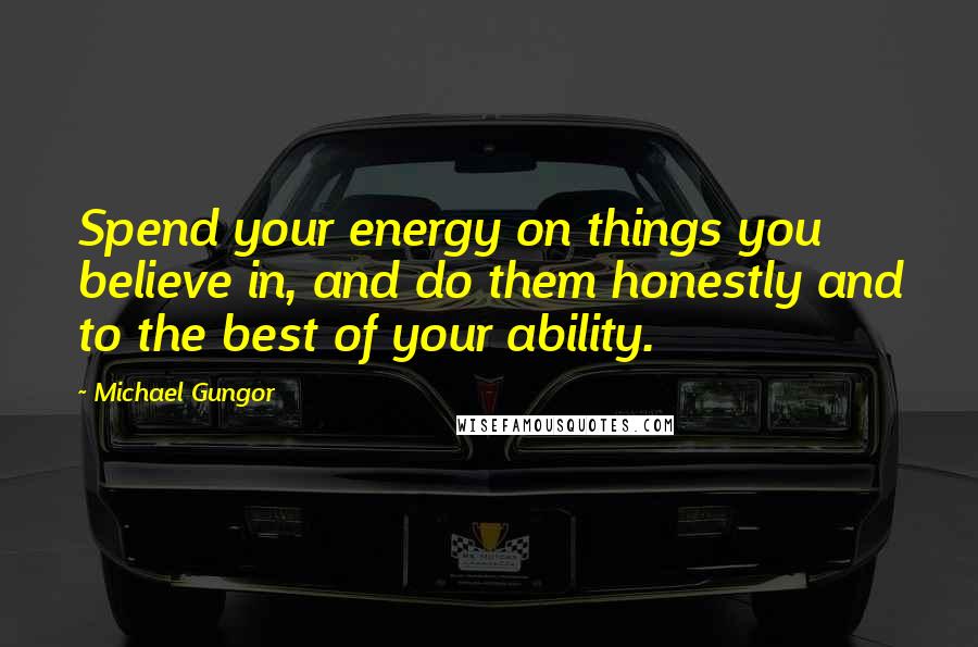 Michael Gungor Quotes: Spend your energy on things you believe in, and do them honestly and to the best of your ability.