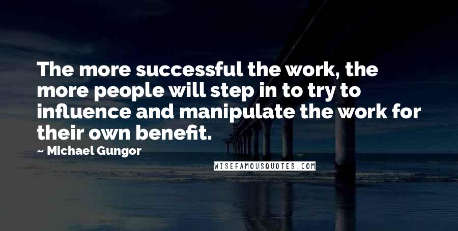 Michael Gungor Quotes: The more successful the work, the more people will step in to try to influence and manipulate the work for their own benefit.