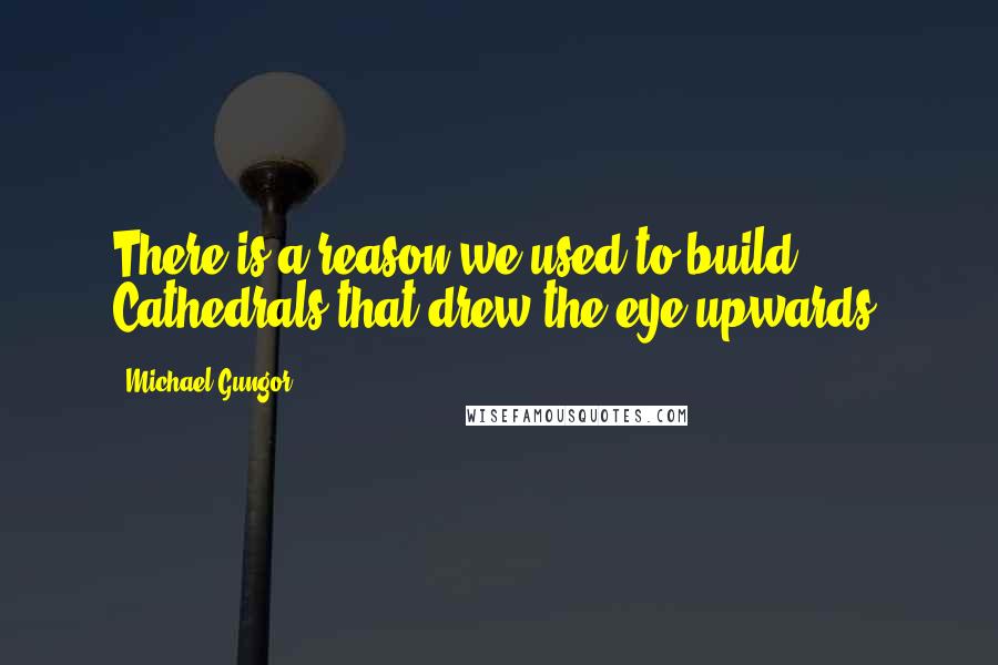 Michael Gungor Quotes: There is a reason we used to build Cathedrals that drew the eye upwards.