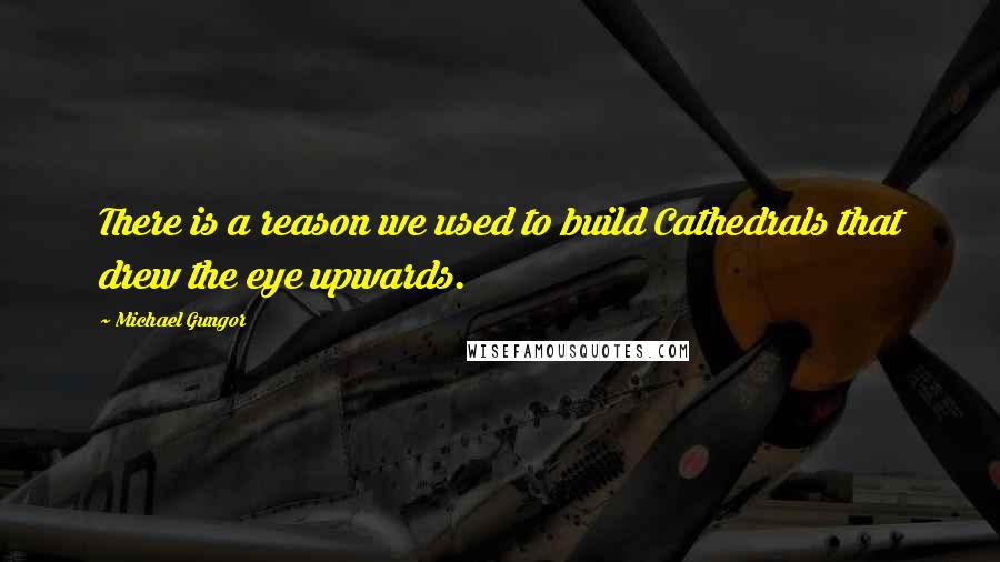 Michael Gungor Quotes: There is a reason we used to build Cathedrals that drew the eye upwards.