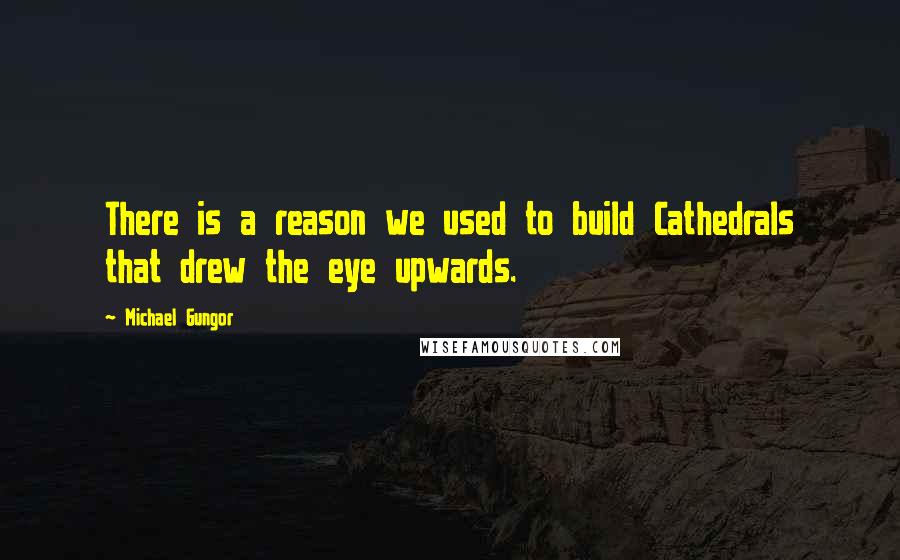 Michael Gungor Quotes: There is a reason we used to build Cathedrals that drew the eye upwards.